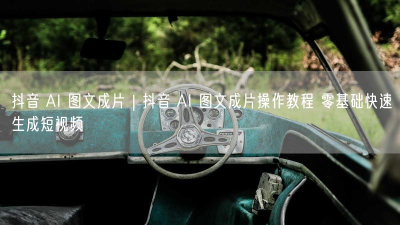 抖音 AI 图文成片|抖音 AI 图文成片操作教程 零基础快速生成短视频