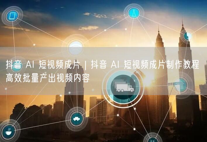 抖音AI短视频成片教程：AI工具实操，批量产出高质量视频