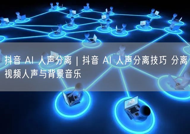 抖音 AI 人声分离|抖音 AI 人声分离技巧 分离视频人声与背景音乐