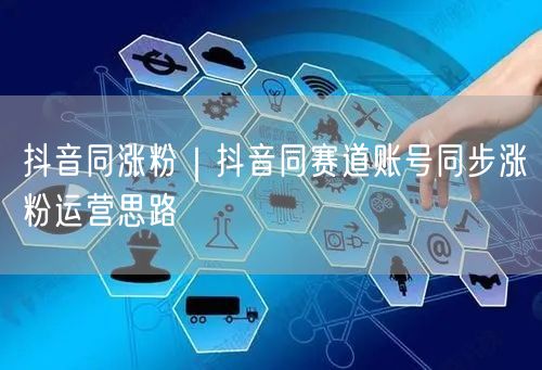 抖音同涨粉|抖音同赛道账号同步涨粉运营思路