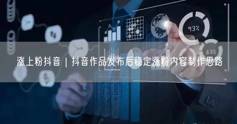 涨上粉抖音|抖音作品发布后稳定涨粉内容制作思路