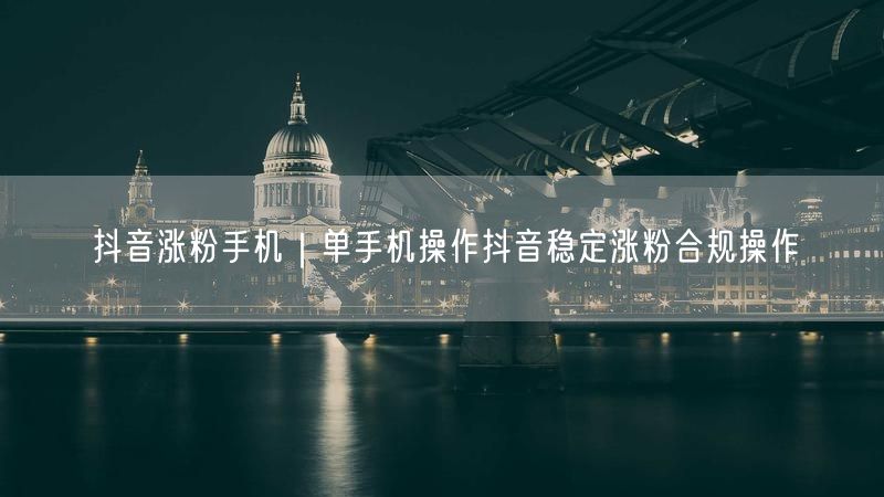 抖音涨粉手机|单手机操作抖音稳定涨粉合规操作