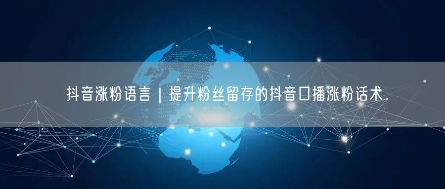 抖音涨粉语言|提升粉丝留存的抖音口播涨粉话术