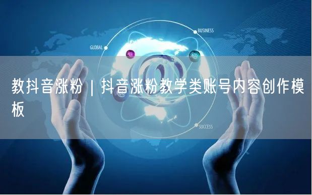 教抖音涨粉|抖音涨粉教学类账号内容创作模板