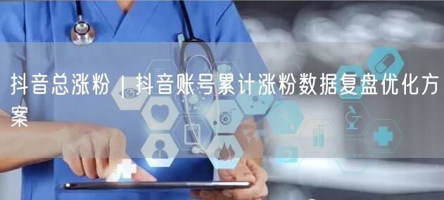 抖音涨粉秘籍：账号优化与数据复盘实操方案