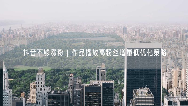 抖音不够涨粉|作品播放高粉丝增量低优化策略