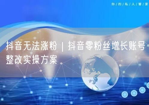 抖音无法涨粉|抖音零粉丝增长账号整改实操方案