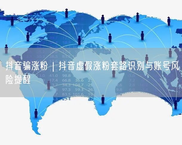 抖音涨粉骗局大揭秘：虚假套路与账号风险防范