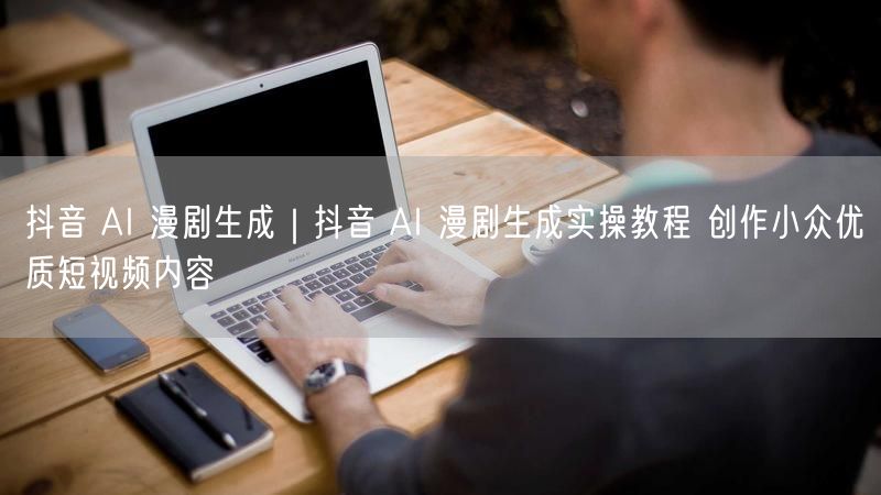 抖音 AI 漫剧生成|抖音 AI 漫剧生成实操教程 创作小众优质短视频内容