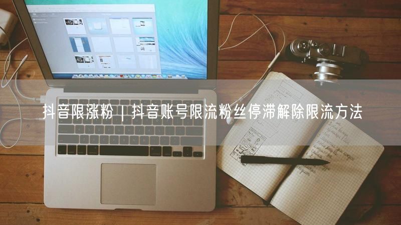 抖音限涨粉｜抖音账号限流粉丝停滞解除限流方法