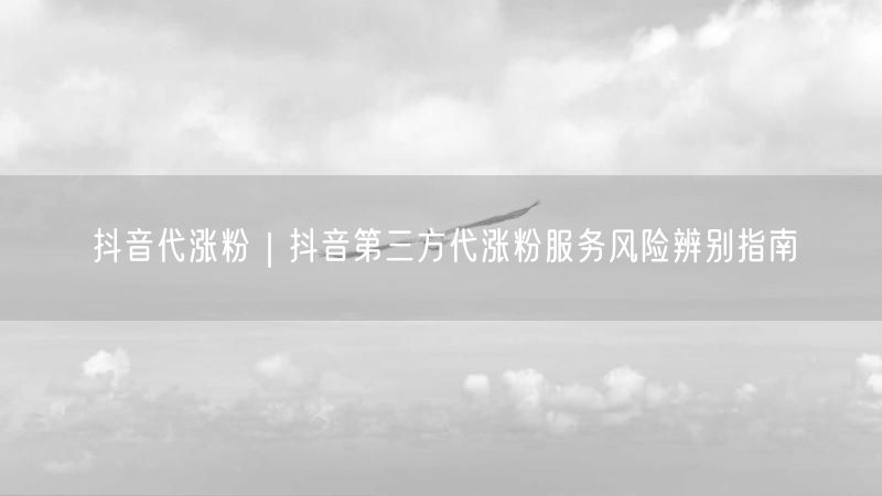 抖音代涨粉避坑指南：揭秘第三方涨粉服务风险