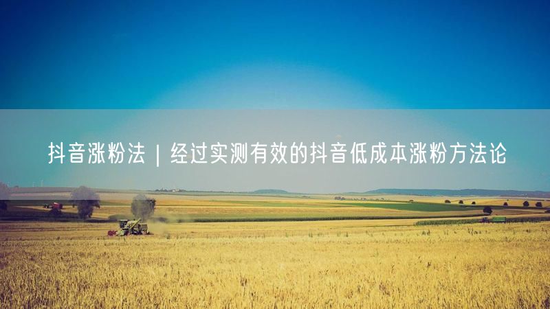 抖音涨粉法|经过实测有效的抖音低成本涨粉方法论
