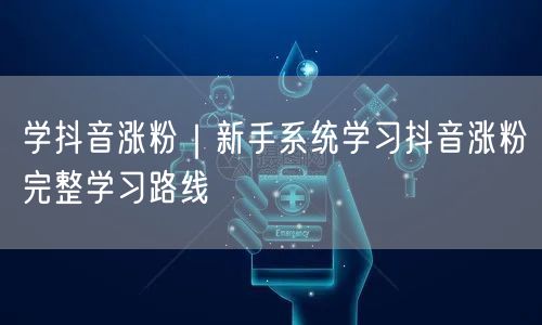 学抖音涨粉|新手系统学习抖音涨粉完整学习路线