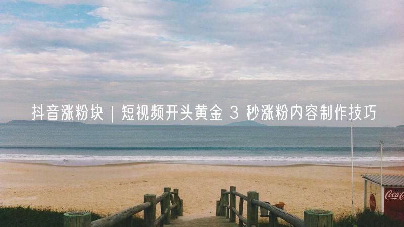 抖音涨粉块｜短视频开头黄金 3 秒涨粉内容制作技巧