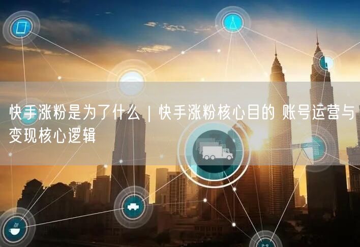 快手涨粉是为了什么｜快手涨粉核心目的 账号运营与变现核心逻辑