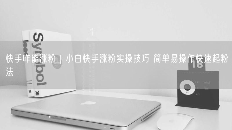 快手咋能涨粉｜小白快手涨粉实操技巧 简单易操作快速起粉法