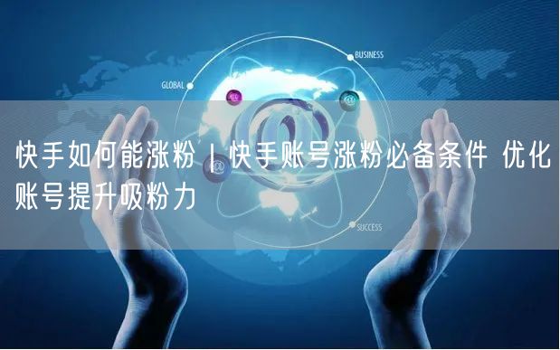 快手如何能涨粉｜快手账号涨粉必备条件 优化账号提升吸粉力