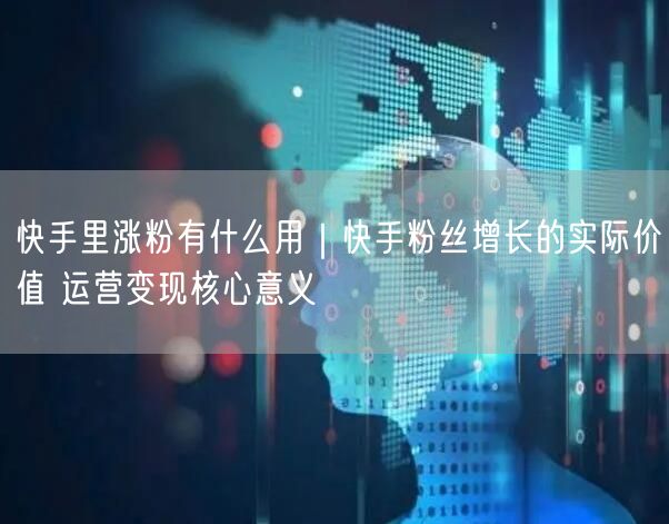 快手里涨粉有什么用｜快手粉丝增长的实际价值 运营变现核心意义