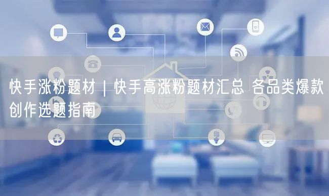 快手涨粉题材｜快手高涨粉题材汇总 各品类爆款创作选题指南