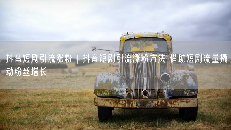 抖音短剧引流涨粉|抖音短剧引流涨粉方法 借助短剧流量撬动粉丝增长