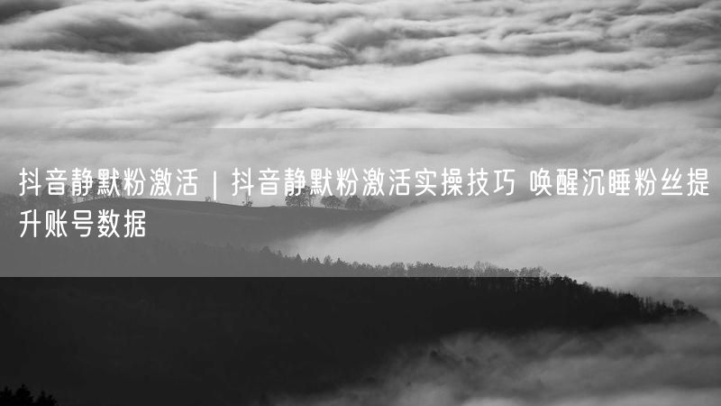 抖音静默粉激活|抖音静默粉激活实操技巧 唤醒沉睡粉丝提升账号数据