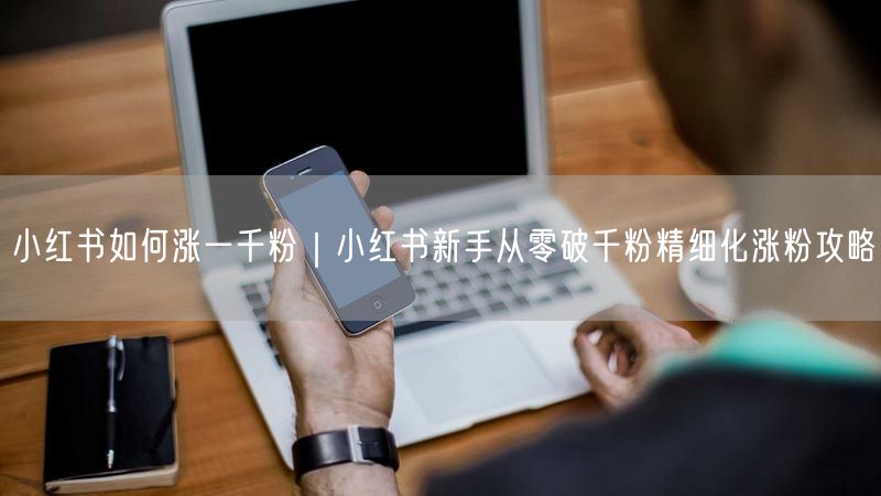 小红书如何涨一千粉｜小红书新手从零破千粉精细化涨粉攻略