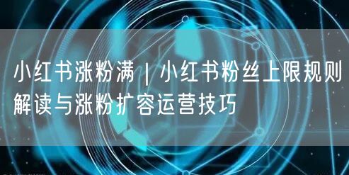 小红书涨粉技巧大揭秘：突破粉丝上限的运营策略
