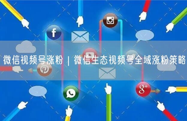 微信视频号涨粉|微信生态视频号全域涨粉策略