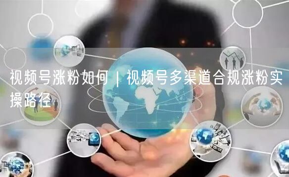 视频号涨粉如何｜视频号多渠道合规涨粉实操路径
