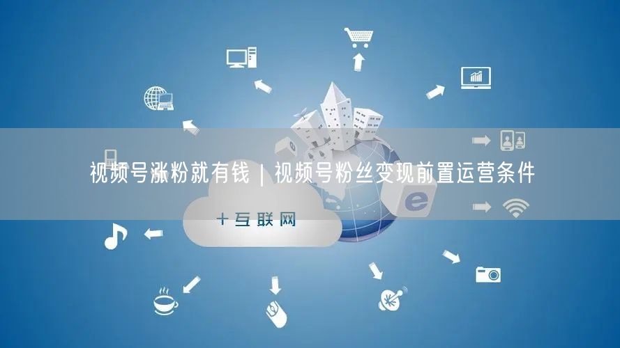 视频号涨粉变现秘籍：前置条件+内容定位与互动策略