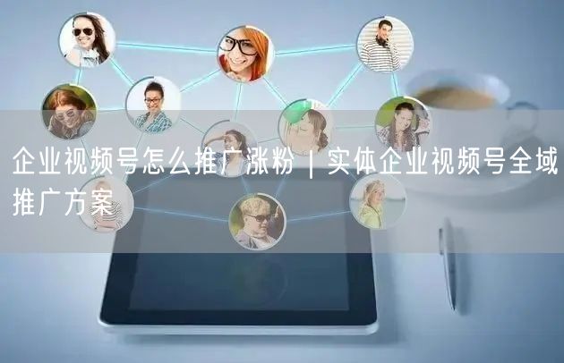 企业视频号怎么推广涨粉|实体企业视频号全域推广方案