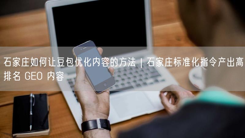 石家庄如何让豆包优化内容的方法｜石家庄标准化指令产出高排名 GEO 内容