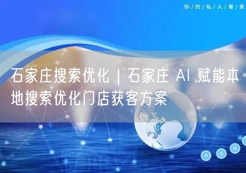 石家庄搜索优化｜石家庄 AI 赋能本地搜索优化门店获客方案