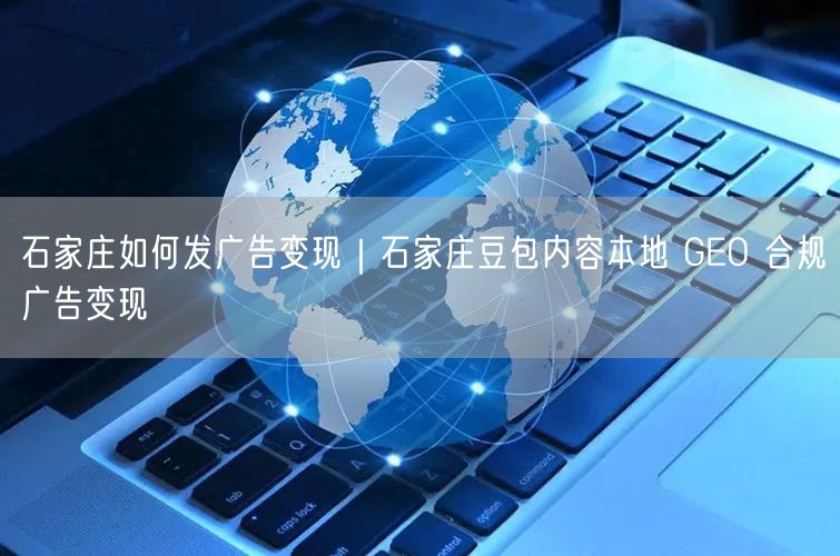 石家庄如何发广告变现|石家庄豆包内容本地 GEO 合规广告变现