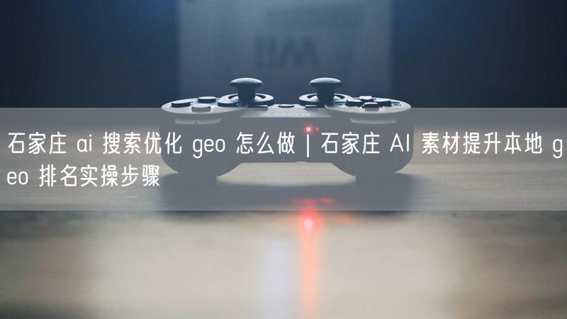 石家庄 ai 搜索优化 geo 怎么做|石家庄 AI 素材提升本地 geo 排名实操步骤