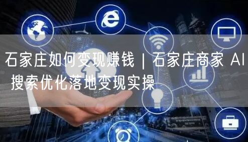 石家庄如何变现赚钱|石家庄商家 AI 搜索优化落地变现实操