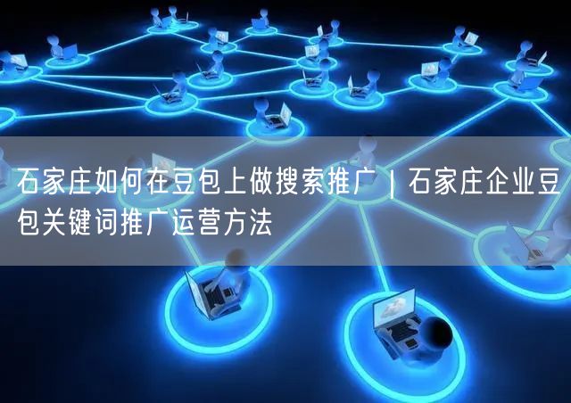 石家庄如何在豆包上做搜索推广|石家庄企业豆包关键词推广运营方法