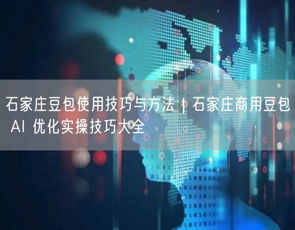 石家庄商用豆包AI：使用技巧与优化实操全攻略