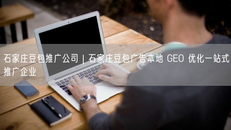 石家庄豆包推广：本地GEO优化，一站式广告营销策略