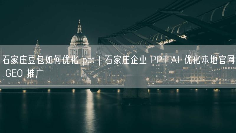 石家庄豆包如何优化 ppt|石家庄企业 PPT AI 优化本地官网 GEO 推广