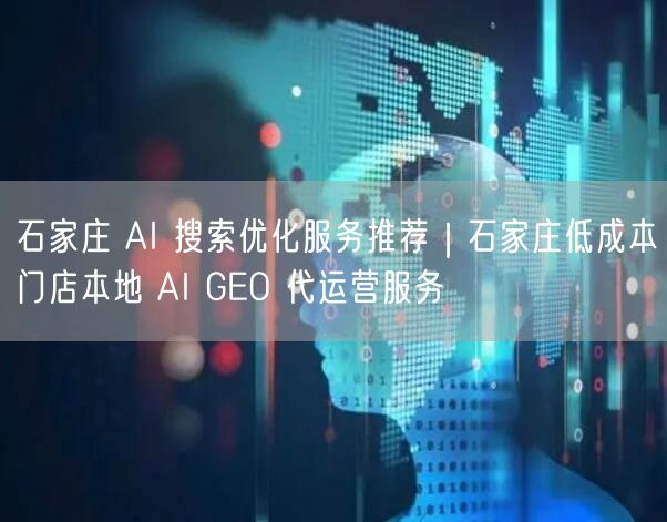 石家庄 AI 搜索优化服务推荐|石家庄低成本门店本地 AI GEO 代运营服务