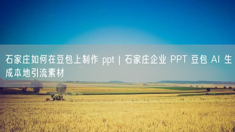 石家庄如何在豆包上制作 ppt|石家庄企业 PPT 豆包 AI 生成本地引流素材