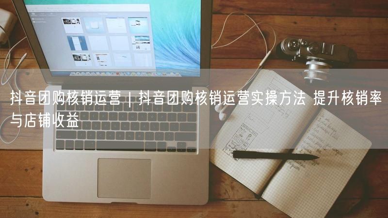 抖音团购核销运营实操：提升核销率，促店铺收益增长