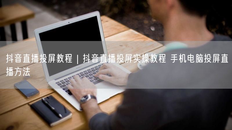 抖音直播投屏教程|抖音直播投屏实操教程 手机电脑投屏直播方法