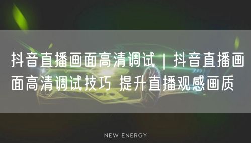 抖音直播画面高清调试｜抖音直播画面高清调试技巧 提升直播观感画质