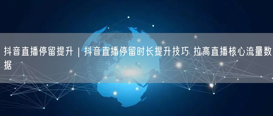 抖音直播技巧大公开：提升停留时长，拉高核心流量