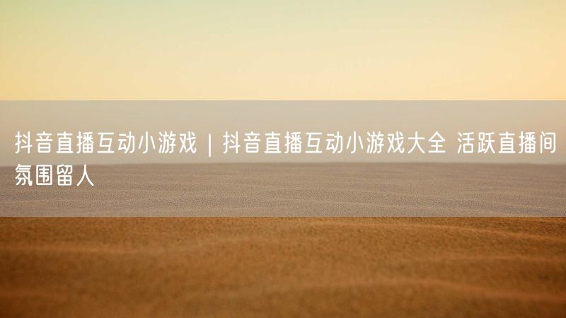 抖音直播互动小游戏|抖音直播互动小游戏大全 活跃直播间氛围留人