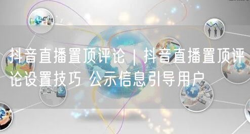 抖音直播置顶评论｜抖音直播置顶评论设置技巧 公示信息引导用户