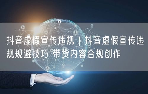 抖音虚假宣传违规｜抖音虚假宣传违规规避技巧 带货内容合规创作