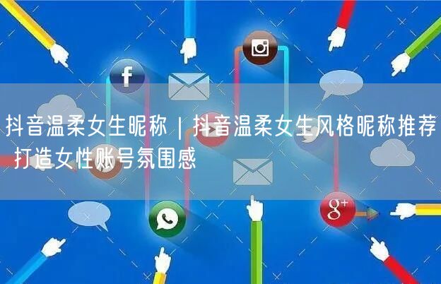 抖音温柔女生昵称｜抖音温柔女生风格昵称推荐 打造女性账号氛围感